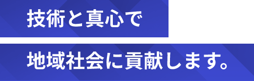 技術と真心で地域社会に貢献します。